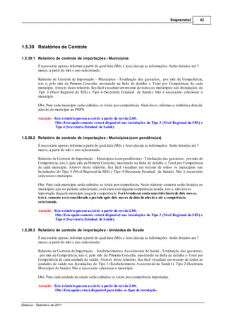 Sisprenatal           42




1.5.39 Relatórios de Controle

1.5.39.1 Relatório de controle de importações - Municípios

          É necessário apenas informar a partir de qual data (Mês e Ano) deseja as informações. Serão listados até 7
          meses, a partir do mês e ano selecionado.

          Relatório de Controle de Importação Municípios - Totalização das gestantes, por mês de Competência,
          isto é, pelo mês da Primeira Consulta, mostrando na linha de detalhe o Total por Competência de cada
          município. Através deste relatório, fica fácil visualizar um resumo de todos os municípios nas Instalações do
          Tipo 3 (Nível Regional da SES) e Tipo 4 (Secretaria Estadual de Saúde). Não é necessário selecionar o
          município.

          Obs: Para cada município serão exibidos os totais por competência. Alem disso, informa-se também a data da
          adesão do município ao PHPN.

          Atenção Este relatório passou a existir a partir da versão 2.00.
                  Obs: Esta opção somente estará disponível nas instalações do Tipo 3 (Nível Regional da SES) e
                  Tipo 4 (Secretaria Estadual de Saúde).

1.5.39.2 Relatório de controle de importações - Municípios (com pendências)

          É necessário apenas informar a partir de qual data (Mês e Ano) deseja as informações. Serão listados até 7
          meses, a partir do mês e ano selecionado.

          Relatório de Controle de Importação Municípios (com pendências) - Totalização das gestantes, por mês de
          Competência, isto é, pelo mês da Primeira Consulta, mostrando na linha de detalhe o Total por Competência
          de cada município. Através deste relatório, fica fácil visualizar um resumo de todos os municípios nas
          Instalações do Tipo 3 (Nível Regional da SES) e Tipo 4 (Secretaria Estadual de Saúde). Não é necessário
          selecionar o município.

          Obs: Para cada município serão exibidos os totais por competência. Neste relatório somente serão listados os
          municípios que no período selecionado, estiverem com alguma competência zerada, isto é, não houve
          importação daquele município naquela competência. Será levada em conta uma tolerância de dois meses,
          isto é, somente será considerado o período após dois meses da data da adesão e até a competência
          selecionada.

          Atenção Este relatório passou a existir a partir da versão 2.00.
                  Obs: Esta opção somente estará disponível nas instalações do Tipo 3 (Nível Regional da SES) e
                  Tipo 4 (Secretaria Estadual de Saúde).

1.5.39.3 Relatório de controle de importações - Unidades de Saúde

          É necessário apenas informar a partir de qual data (Mês e Ano) deseja as informações. Serão listados até 7
          meses, a partir do mês e ano selecionado.

          Relatório de Controle de Importação Estabelecimentos Assistenciais de Saúde - Totalização das gestantes,
           por mês de Competência, isto é, pelo mês da Primeira Consulta, mostrando na linha de detalhe o Total por
          Competência de cada unidade de saúde. Através deste relatório, fica fácil visualizar um resumo de todas as
          unidades de saúde nas Instalações do Tipo 1 (Estabelecimento Assistencial de Saúde) e Tipo 2 (Secretaria
          Municipal de Saúde). Não é necessário selecionar o município.

          Obs: Para cada unidade de saúde serão exibidos os totais por competência importadas.

          Atenção Este relatório passou a existir a partir da versão 2.00.
                  Obs: Esta opção estará disponível para todos os tipos de instalação.


Datasus - Setembro de 2011
 