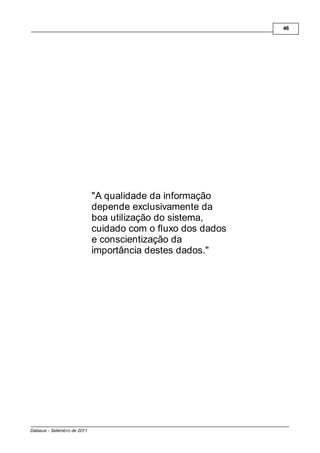 46




                             "A qualidade da informação
                             depende exclusivamente da
                             boa utilização do sistema,
                             cuidado com o fluxo dos dados
                             e conscientização da
                             importância destes dados."




Datasus - Setembro de 2011
 