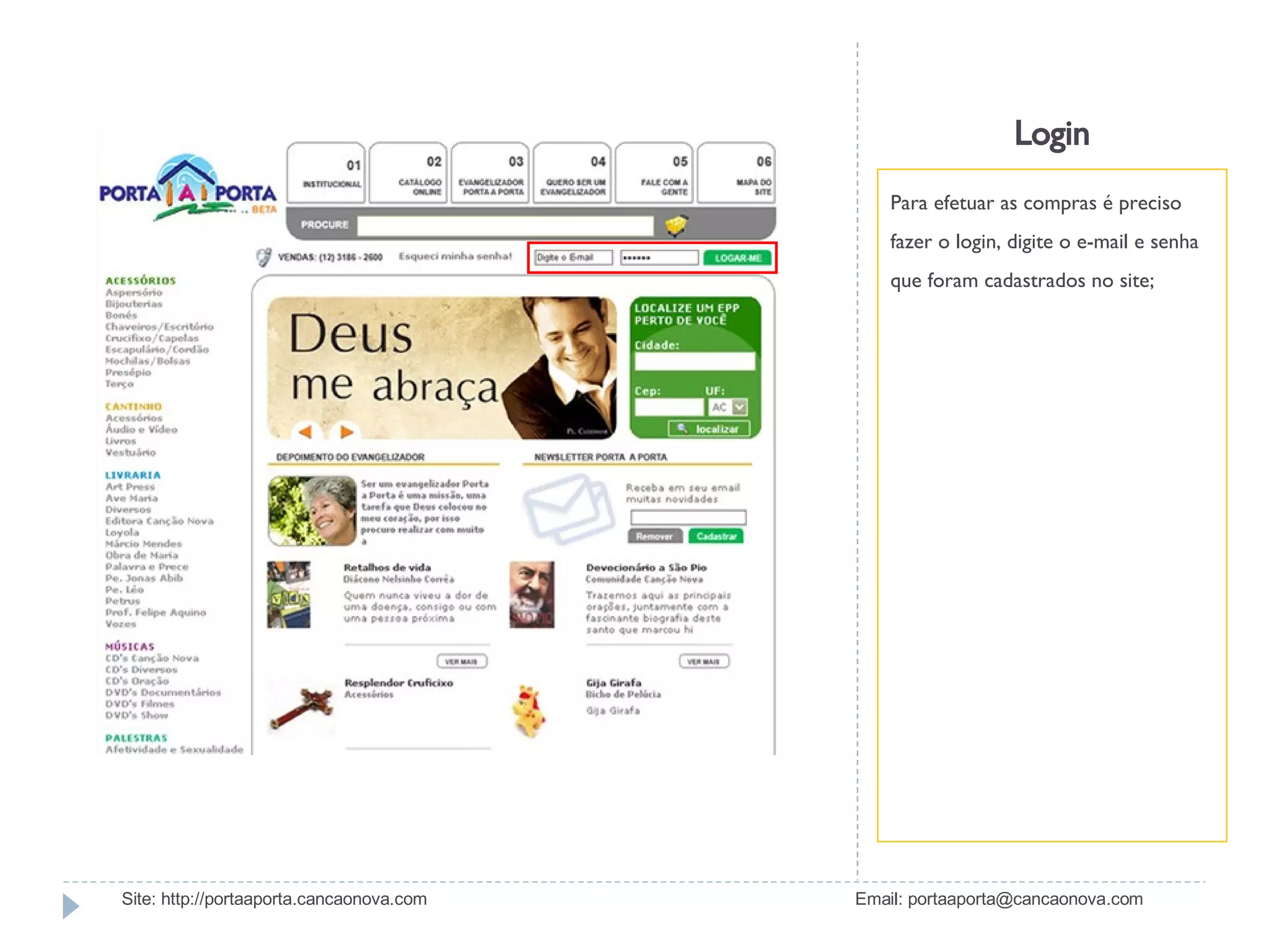 Login Para efetuar as compras é preciso fazer o login, digite o e-mail e senha que foram cadastrados no site; Site: http://portaaporta.cancaonova.com  Email: portaaporta@cancaonova.com 