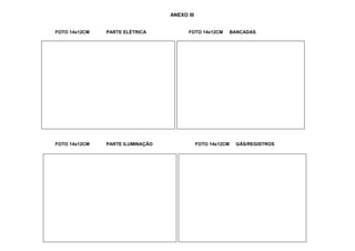 ANEXO III
FOTO 14x12CM PARTE ELÉTRICA FOTO 14x12CM BANCADAS
FOTO 14x12CM PARTE ILUMINAÇÃO FOTO 14x12CM GÁS/REGISTROS
 