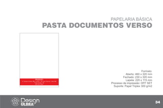 PAPELARIA BÁSICA
PASTA DOCUMENTOS VERSO
Formato:
Aberto: 460 x 320 mm
Fechado: 230 x 320 mm
Lapela: 220 x 115 mm
Processo de impressão: OFF SET
Suporte: Papel Triplex 300 g/m2
34
R. Teixeira Soares, 885, Centro | Ed. das Clínicas | Sala 308
Passo Fundo - RS
(54) 3313-2267
 