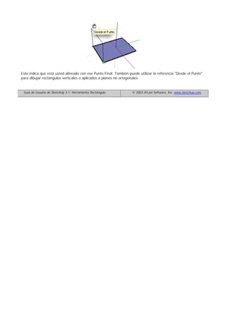 Esto indica que está usted alineado con ese Punto Final. También puede utilizar la referencia "Desde el Punto"
para dibujar rectángulos verticales o aplicados a planos no ortogonales.
Guía de Usuario de SketchUp 3.1: Herramienta Rectángulo © 2003 @Last Software, Inc. www.sketchup.com
 