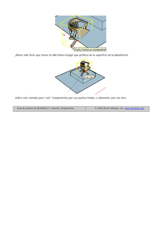 ¡Ahora solo tiene que mover la silla hasta el lugar que prefiera de la superficie de la plataforma!
Utilice este método para "unir" Componentes por sus puntos finales, o alinearlos uno con otro.
Guía de Usuario de SketchUp 3.1: Insertar Componentes © 2003 @Last Software, Inc. www.sketchup.com
 