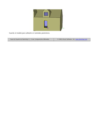 Guarde el modelo para utilizarlo en tutoriales posteriores.
Guía de Usuario de SketchUp 3.1: Crear Componentes Alineados © 2003 @Last Software, Inc. www.sketchup.com
 