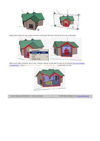 Haga zoom sobre la casa y abra el menú contextual del muro interior de la casa y elimínelo.
Ahora verá todo el interior de la casa. Intente colocar el sofá que se hizo en el tutorial Cree Sus Propios
Componentes. Vaya a (Archivo > Insertar > Componente.. ) y seleccione el sofá.
Guía de Usuario de SketchUp 3.1: Crear una Sección © 2003 @Last Software, Inc. www.sketchup.com
 