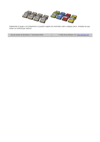 Explotando el grupo o el Componente se pueden asignar los materiales sobre cualquier parte, incluidas las que
tenían un material por defecto.
Guía de Usuario de SketchUp 3.1: Herramienta Pintar © 2003 @Last Software, Inc. www.sketchup.com
 