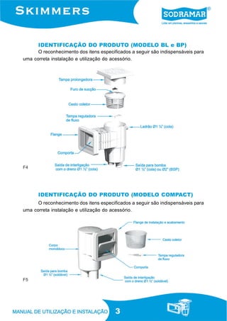 3
IDENTIFICAÇÃO DO PRODUTO (MODELO BL e BP)
IDENTIFICAÇÃO DO PRODUTO (MODELO COMPACT)
O reconhecimento dos itens especificados a seguir são indispensáveis para
uma correta instalação e utilização do acessório.
F4
O reconhecimento dos itens especificados a seguir são indispensáveis para
uma correta instalação e utilização do acessório.
F5
 