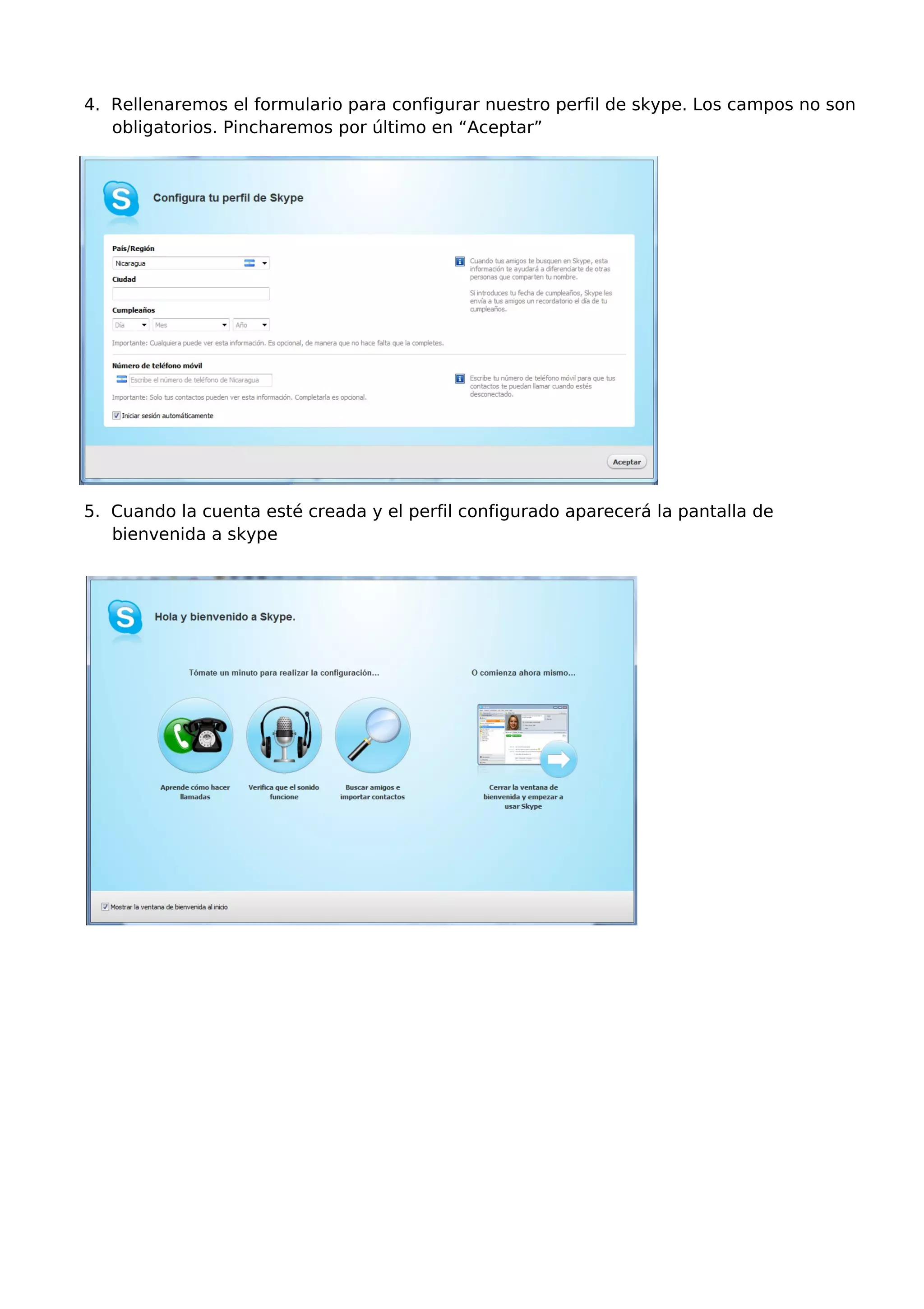 4. Rellenaremos el formulario para configurar nuestro perfil de skype. Los campos no son
obligatorios. Pincharemos por último en “Aceptar”
5. Cuando la cuenta esté creada y el perfil configurado aparecerá la pantalla de
bienvenida a skype
 