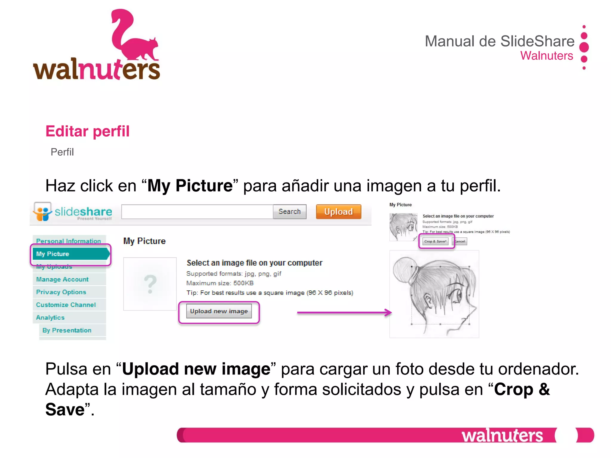 Editar perfil
Haz click en  “My Picture”  para  añadir  una  imagen  a  tu  perfil.
Pulsa  en  “Upload new image”  para  cargar  un  foto  desde  tu  ordenador.
Adapta  la  imagen  al  tamaño  y  forma  solicitados  y  pulsa  en  “Crop &
Save”.
Manual de SlideShare
Walnuters
Perfil
 