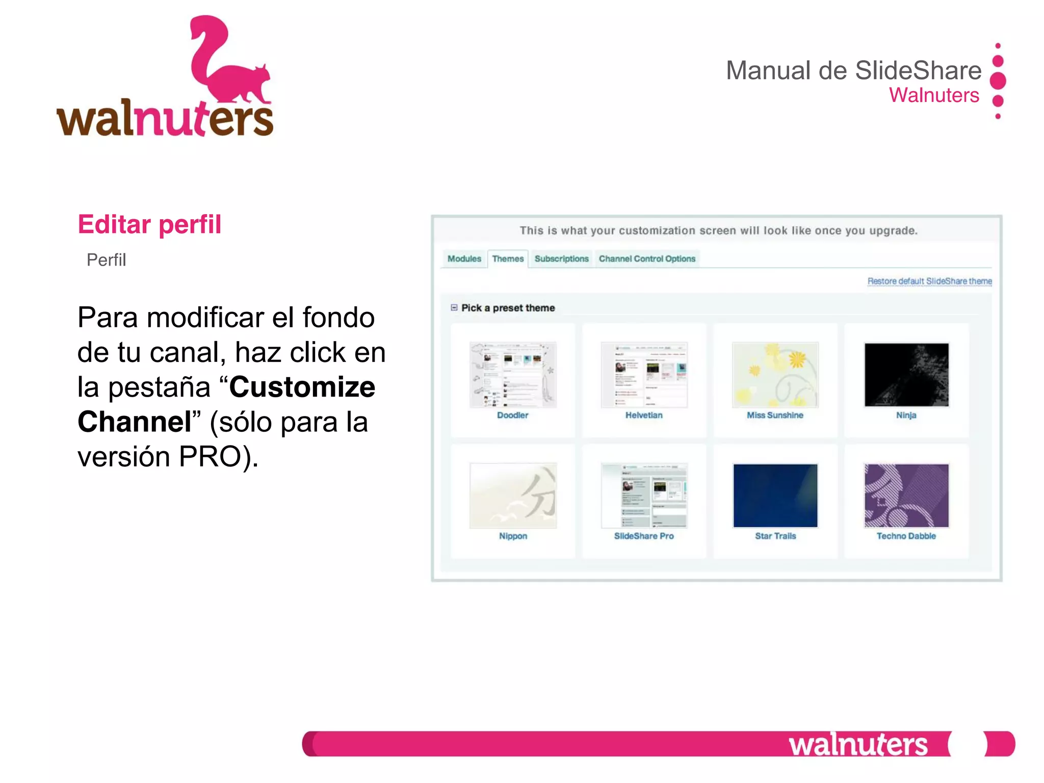 Editar perfil
Para modificar el fondo
de tu canal, haz click en
la  pestaña  “Customize
Channel”  (sólo  para  la  
versión PRO).
Manual de SlideShare
Walnuters
Perfil
 