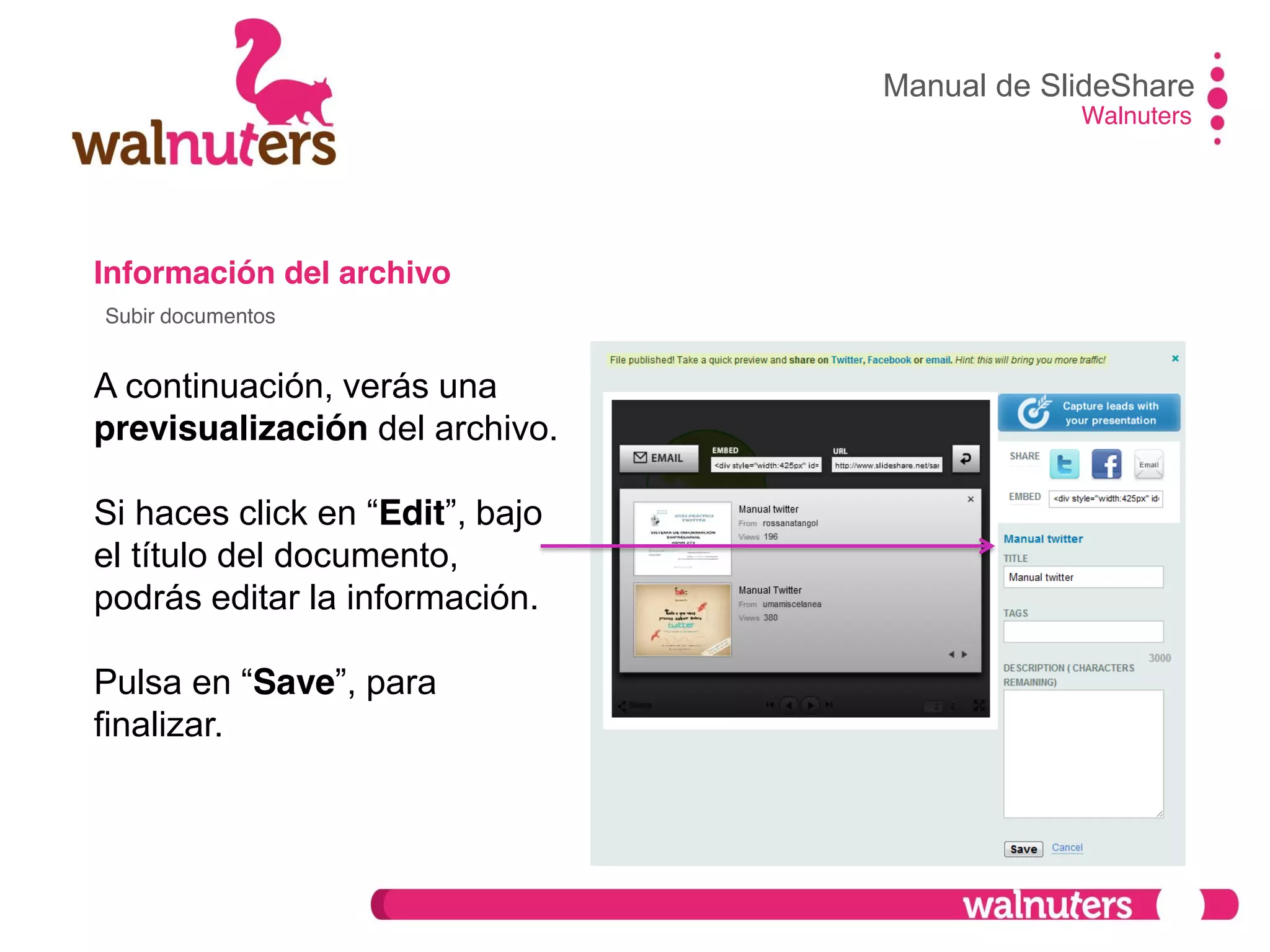 Información del archivo
A continuación, verás una
previsualización del archivo.
Si haces click en  “Edit”,  bajo  
el título del documento,
podrás editar la información.
Pulsa  en  “Save”,  para  
finalizar.
Manual de SlideShare
Walnuters
Subir documentos
 