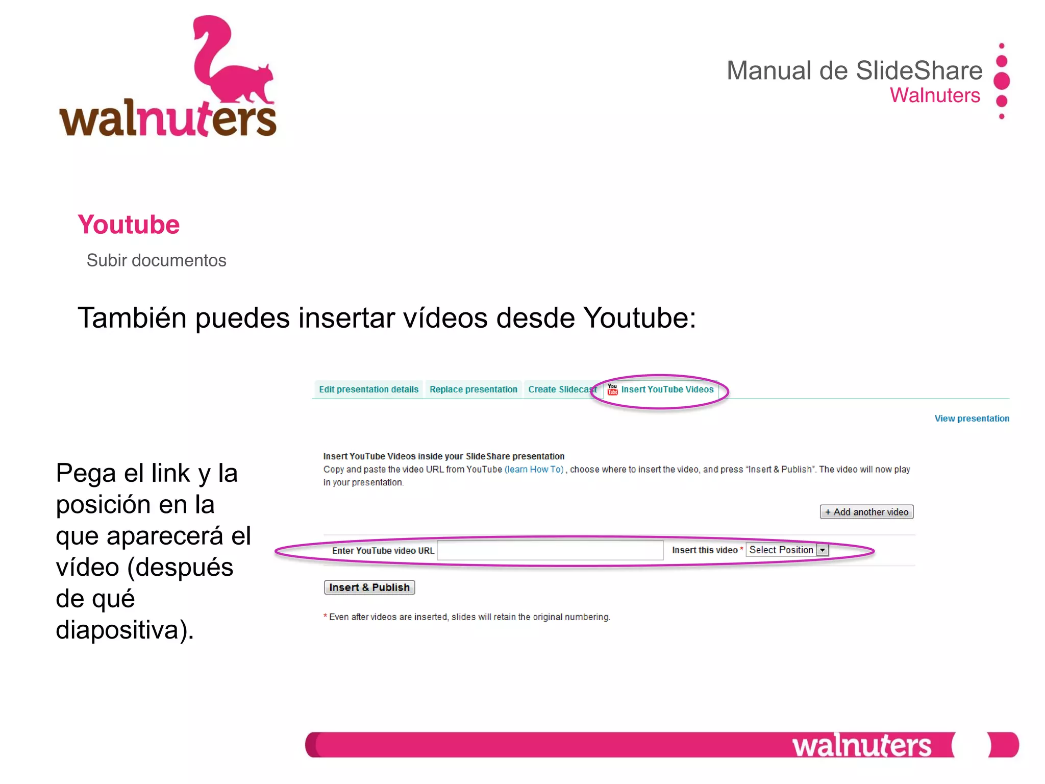 Youtube
También puedes insertar vídeos desde Youtube:
Manual de SlideShare
Walnuters
Subir documentos
Pega el link y la
posición en la
que aparecerá el
vídeo (después
de qué
diapositiva).
 