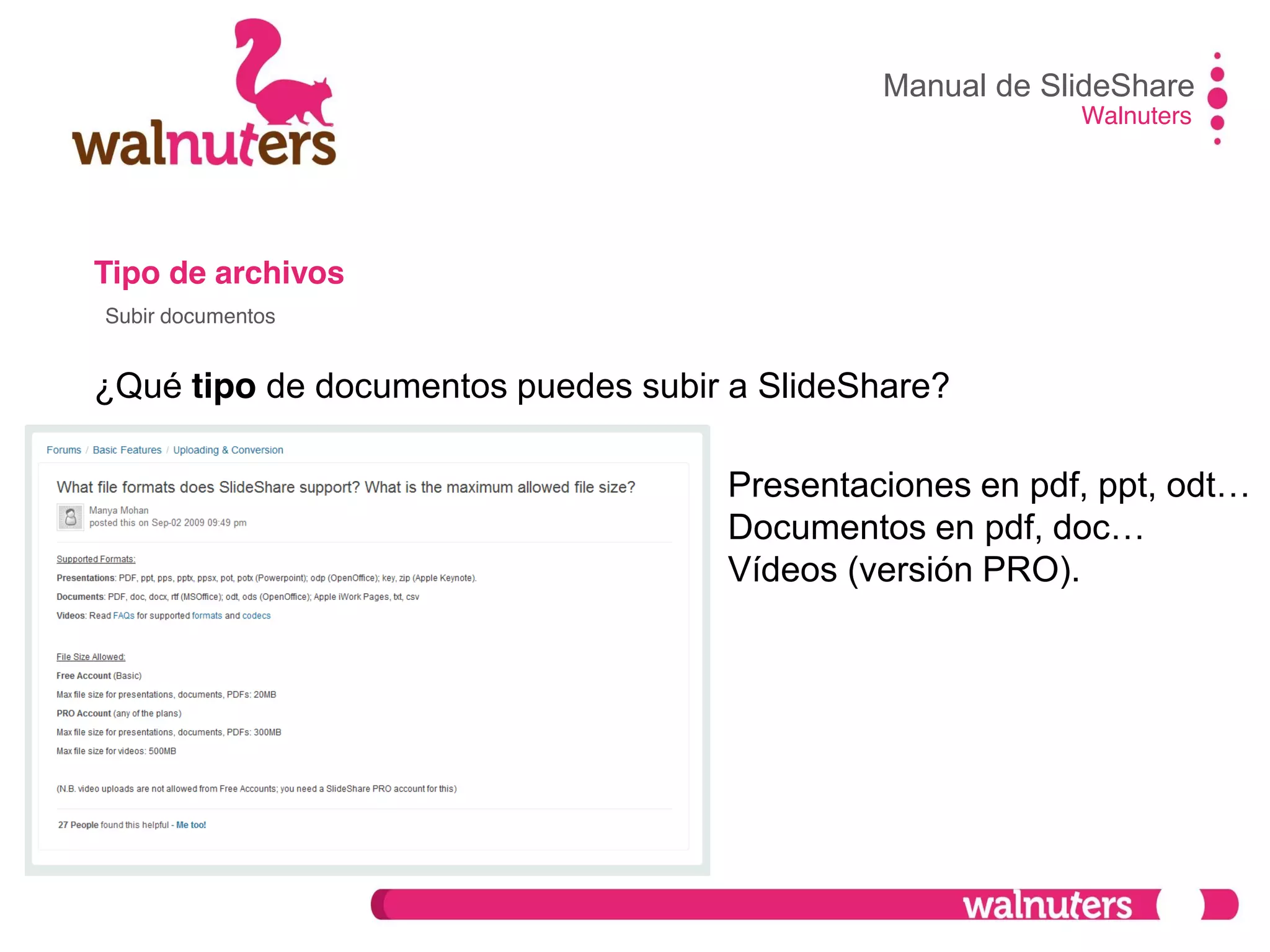 Tipo de archivos
¿Qué tipo de documentos puedes subir a SlideShare?
Manual de SlideShare
Walnuters
Subir documentos
Presentaciones en pdf, ppt, odt…
Documentos en pdf, doc…
Vídeos (versión PRO).
 