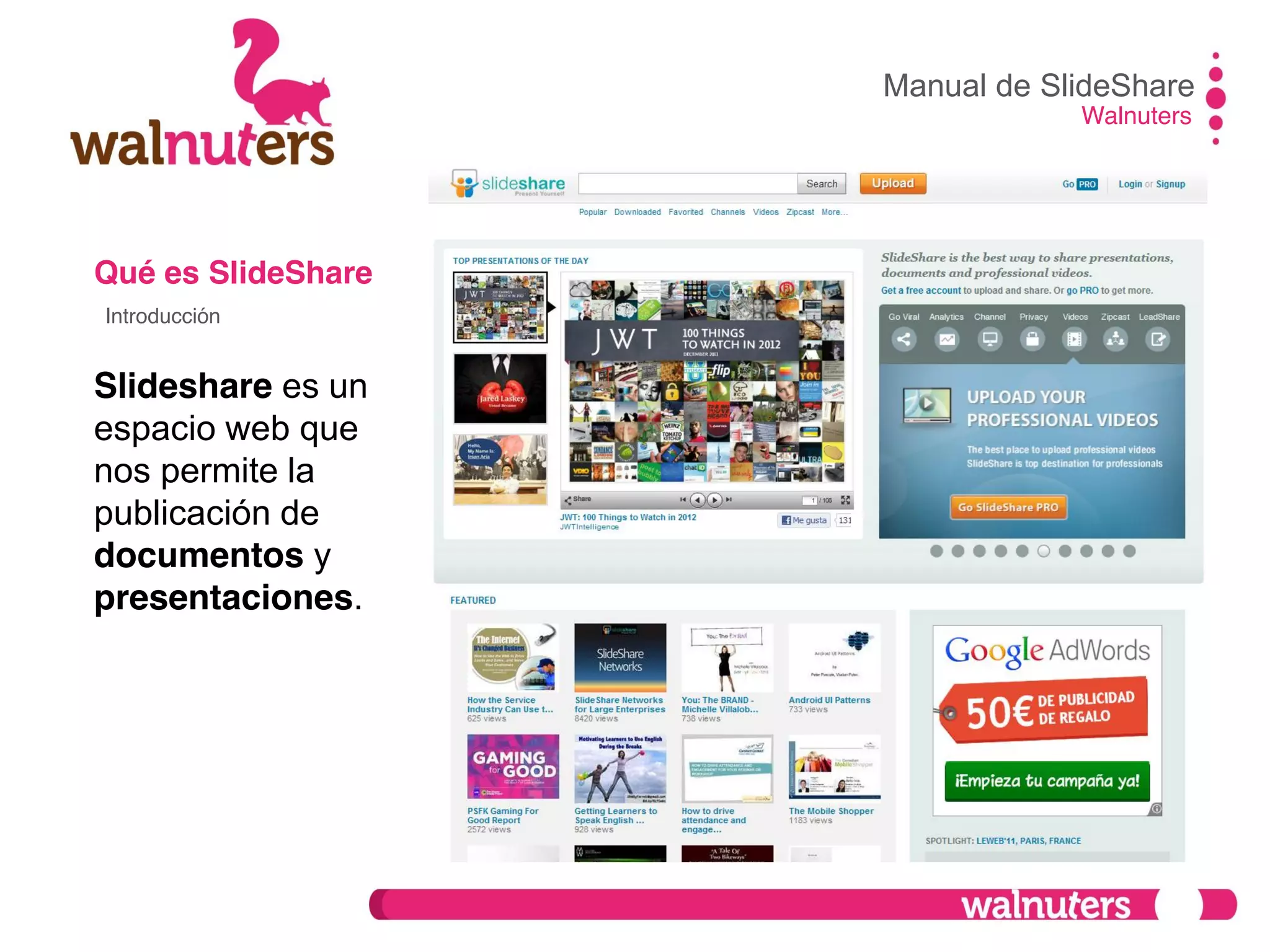 Qué es SlideShare
Slideshare es un
espacio web que
nos permite la
publicación de
documentos y
presentaciones.
Manual de SlideShare
Walnuters
Introducción
 