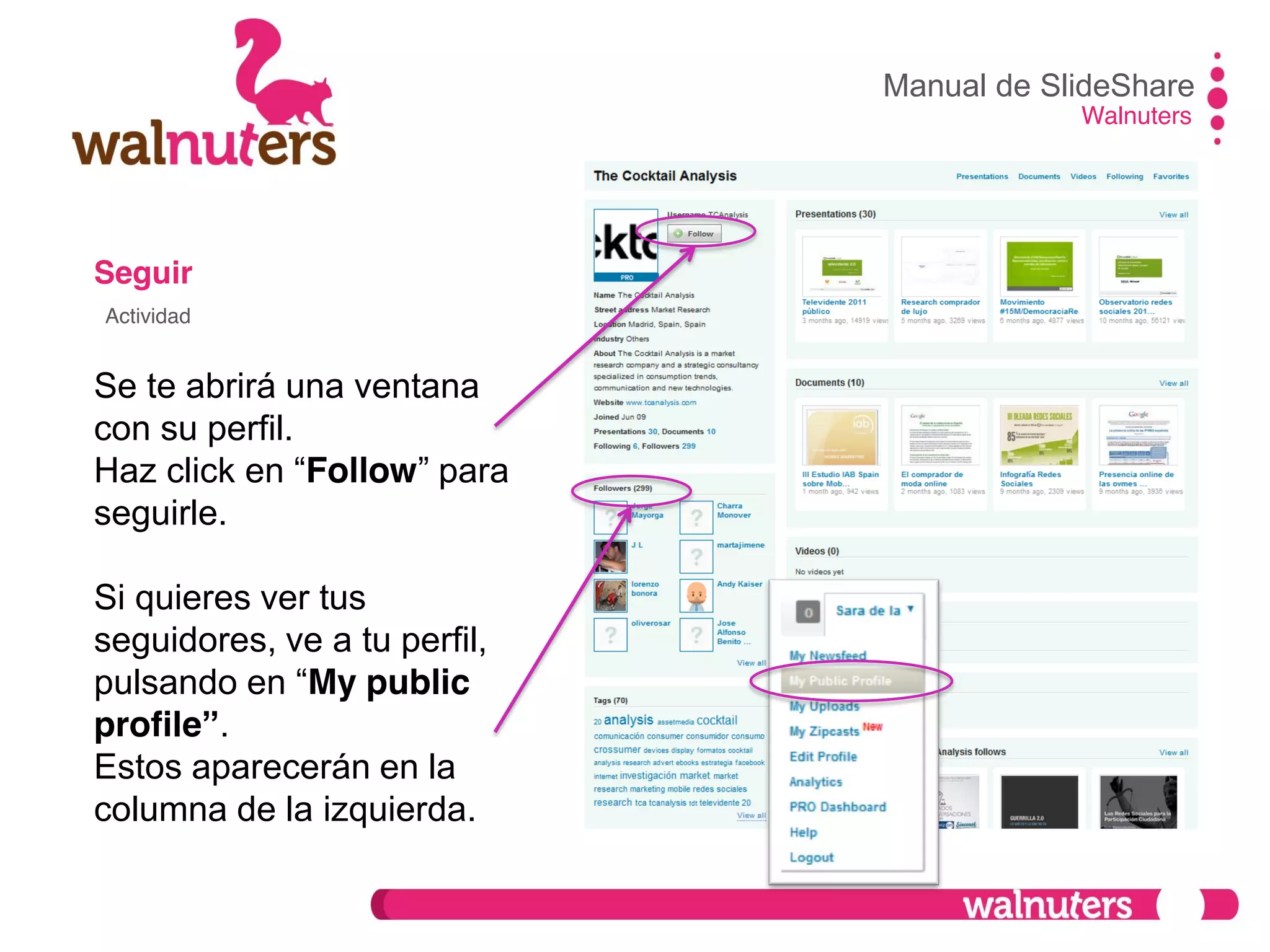 Seguir
Se te abrirá una ventana
con su perfil.
Haz click en  “Follow”  para  
seguirle.
Si quieres ver tus
seguidores, ve a tu perfil,
pulsando  en  “My public
profile”.
Estos aparecerán en la
columna de la izquierda.
Manual de SlideShare
Walnuters
Actividad
 