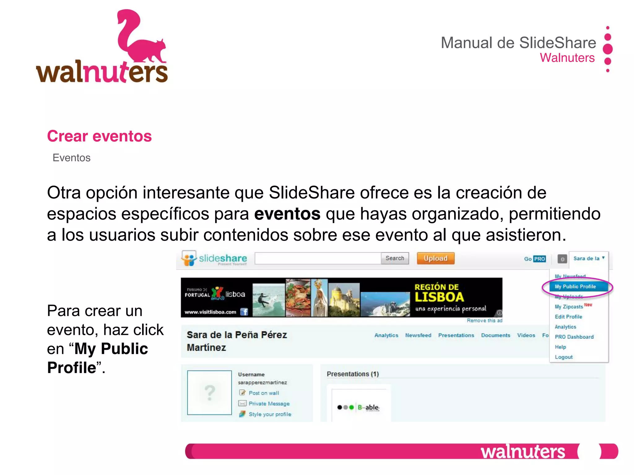 Crear eventos
Otra opción interesante que SlideShare ofrece es la creación de
espacios específicos para eventos que hayas organizado, permitiendo
a los usuarios subir contenidos sobre ese evento al que asistieron.
Manual de SlideShare
Walnuters
Eventos
Para crear un
evento, haz click
en  “My Public
Profile”.
 