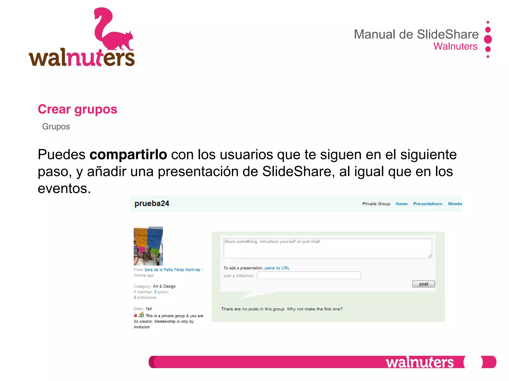 Crear grupos
Puedes compartirlo con los usuarios que te siguen en el siguiente
paso, y añadir una presentación de SlideShare, al igual que en los
eventos.
Manual de SlideShare
Walnuters
Grupos
 