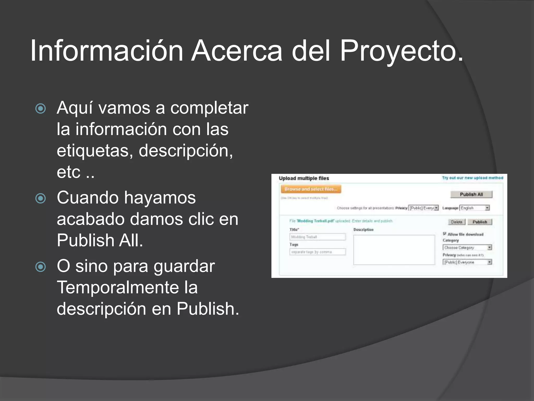 Información Acerca del Proyecto.
 Aquí vamos a completar
la información con las
etiquetas, descripción,
etc ..
 Cuando hayamos
acabado damos clic en
Publish All.
 O sino para guardar
Temporalmente la
descripción en Publish.
 