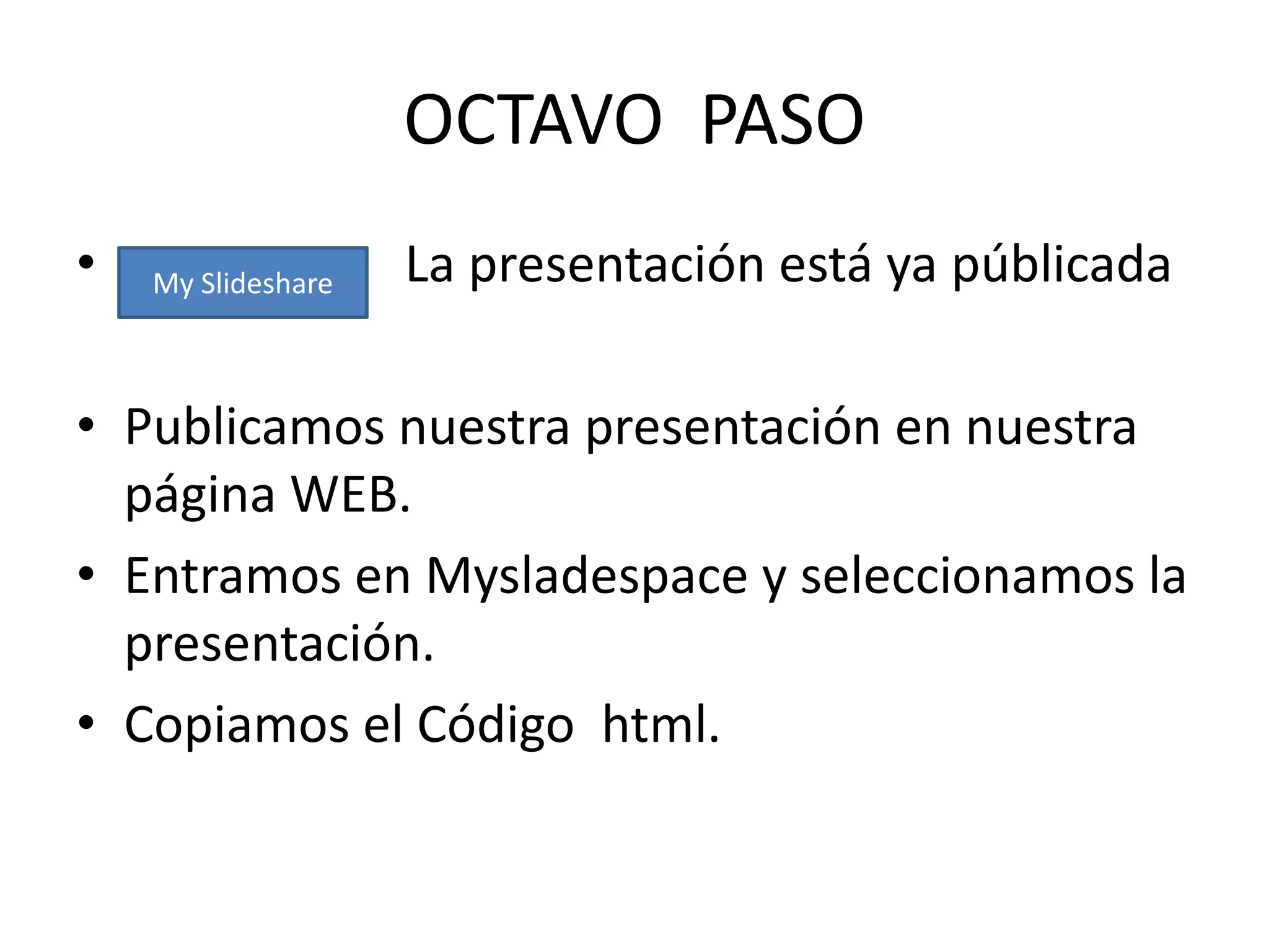 OCTAVO PASO
•   My Slideshare   La presentación está ya públicada

• Publicamos nuestra presentación en nuestra
  página WEB.
• Entramos en Mysladespace y seleccionamos la
  presentación.
• Copiamos el Código html.
 