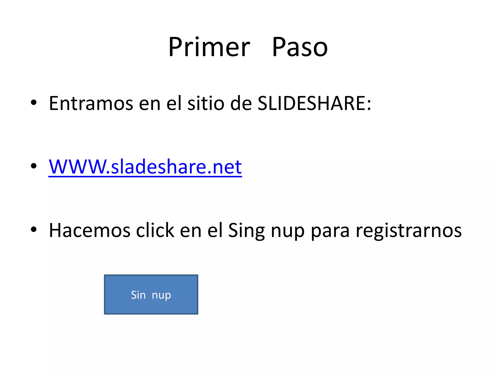 Primer Paso
• Entramos en el sitio de SLIDESHARE:

• WWW.sladeshare.net

• Hacemos click en el Sing nup para registrarnos

           Sin nup
 