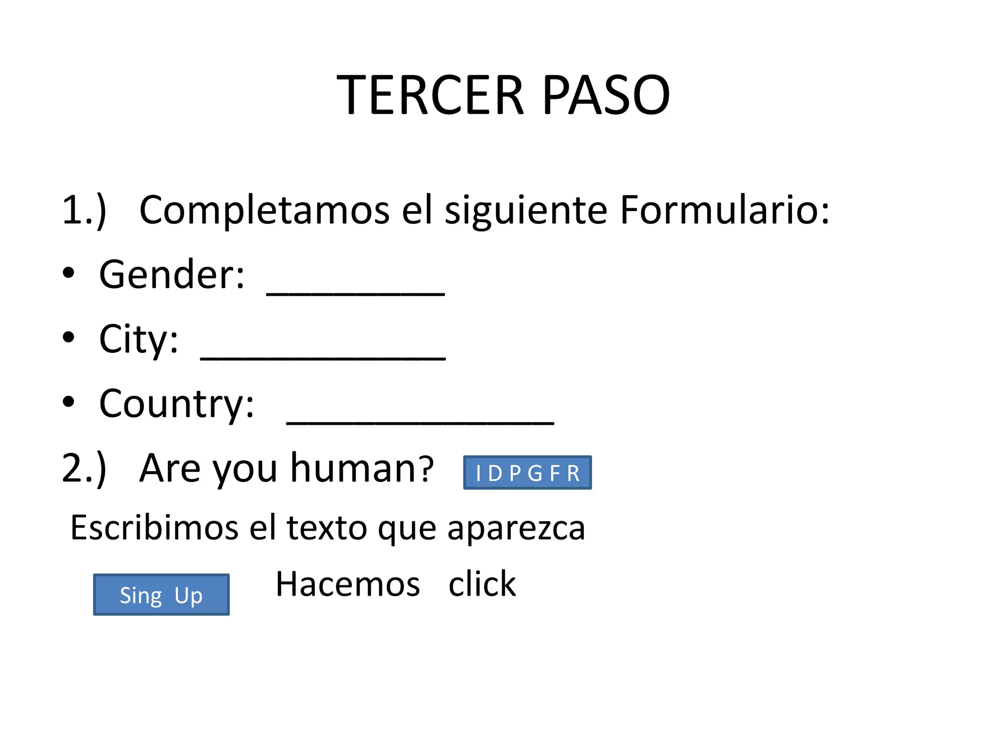 TERCER PASO
1.) Completamos el siguiente Formulario:
• Gender: ________
• City: ___________
• Country: ____________
2.) Are you human? I D P G F R
Escribimos el texto que aparezca
   Sing Up   Hacemos click
 