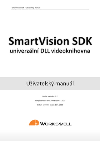 SmartVision SDK – uživatelský manuál




                  Uživatelský manuál
                                       Revize manuálu: 1.8

                             Kompatibilita s verzí SmartVision: 1.0.28

                                Datum uvolnění revize: 23.4. 2013




Workswell s.r.o. | SmartVision SDK                                       1
 