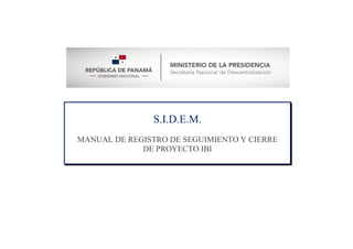 S.I.D.E.M.
MANUAL DE REGISTRO DE SEGUIMIENTO Y CIERRE
DE PROYECTO IBI
 