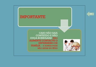 16
IMPORTANTE
CASO NÃO SAIA
CONTEÚDO E NÃO
OUÇA BORBULHAR NÃO
ALIMENTE CONTACTE O
ENFERMEIRO DE
FAMÍLIA - A SONDA PODE
NÃO ESTAR NO SÍTIO
 