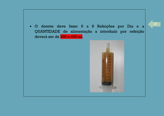 18
O doente deve fazer 6 a 8 Refeições por Dia e a
QUANTIDADE de alimentação a introduzir por refeição
deverá ser de 200 a 400 ml.
 