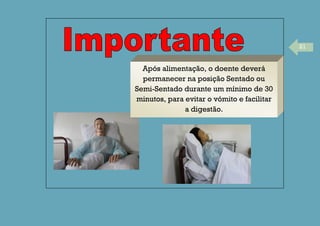 21
Após alimentação, o doente deverá
permanecer na posição Sentado ou
Semi-Sentado durante um mínimo de 30
minutos, para evitar o vómito e facilitar
a digestão.
 