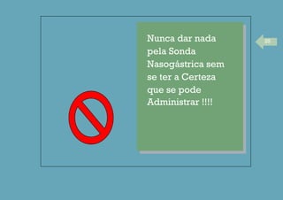 25Nunca dar nada
pela Sonda
Nasogástrica sem
se ter a Certeza
que se pode
Administrar !!!!
 
