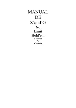 MANUAL
   DE
 S’and’G
   No
  Limit
 Hold’em
  2ª Edición
      Por
  JCarreño
 