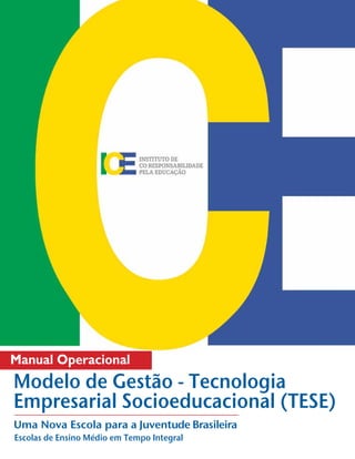 1




Manual Operacional
Modelo de Gestão - Tecnologia
Empresarial Socioeducacional (TESE)
Uma Nova Escola para a Juventude Brasileira
Escolas de Ensino Médio em Tempo Integral
 