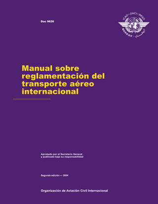 Organización de Aviación Civil Internacional
Aprobado por el Secretario General
y publicado bajo su responsabilidad
Manual sobre
reglamentación del
transporte aéreo
internacional
Segunda edición — 2004
Doc 9626
 