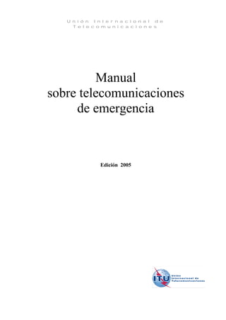 U n i ó n I n t e r n a c i o n a l d e
T e l e c o m u n i c a c i o n e s
Manual
sobre telecomunicaciones
de emergencia
Edición 2005
 