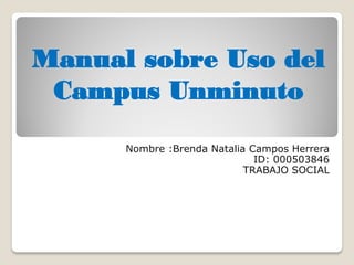 Manual sobre Uso del
Campus Unminuto
Nombre :Brenda Natalia Campos Herrera
ID: 000503846
TRABAJO SOCIAL
 