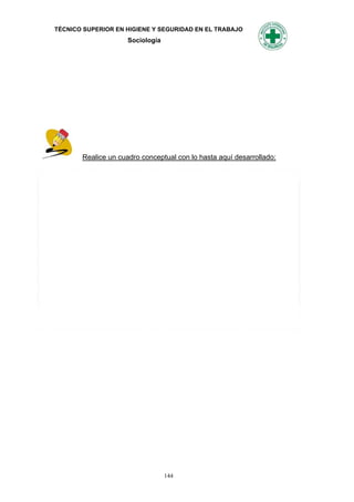 TÉCNICO SUPERIOR EN HIGIENE Y SEGURIDAD EN EL TRABAJO
                     Sociología




       Realice un cuadro conceptual con lo hasta aquí desarrollado:




                                  144
 