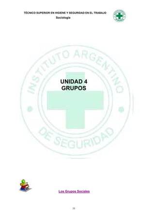 TÉCNICO SUPERIOR EN HIGIENE Y SEGURIDAD EN EL TRABAJO
                    Sociología




                       UNIDAD 4
                       GRUPOS




                      Los Grupos Sociales




                                 55
 