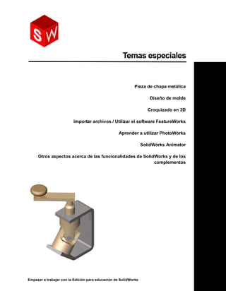 Empezar a trabajar con la Edición para educación de SolidWorks
Temas especiales
Pieza de chapa metálica
Diseño de molde
Croquizado en 3D
Importar archivos / Utilizar el software FeatureWorks
Aprender a utilizar PhotoWorks
SolidWorks Animator
Otros aspectos acerca de las funcionalidades de SolidWorks y de los
complementos
 