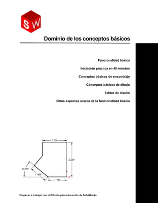 Empezar a trabajar con la Edición para educación de SolidWorks
Dominio de los conceptos básicos
Funcionalidad básica
Iniciación práctica en 40 minutos
Conceptos básicos de ensamblaje
Conceptos básicos de dibujo
Tablas de diseño
Otros aspectos acerca de la funcionalidad básica
 