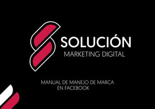 MANUAL DE MANEJO DE MARCA
EN FACEBOOK
SOLUCIÓN
MARKETING DIGITAL
 
