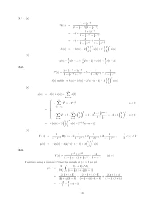 3.1. (a)
H(z) =
1 − 1
2 z−2
(1 − 1
2 z−1)(1 − 1
4 z−1)
= −4 +
5 + 7
2 z−1
1 − 3
4 z−1 + 1
8 z−2
= −4 −
2
1 − 1
2 z−1
+
7
1 − 1
4 z−1
h[n] = −4δ[n] − 2

1
2
n
u[n] + 7

1
4
n
u[n]
(b)
y[n] −
3
4
y[n − 1] +
1
8
y[n − 2] = x[n] −
1
2
x[n − 2]
3.2.
H(z) =
3 − 7z−1
+ 5z−2
1 − 5
2 z−1 + z−2
= 5 +
1
1 − 2z−1
−
3
1 − 1
2 z−1
h[n] stable ⇒ h[n] = 5δ[n] − 2n
u[−n − 1] − 3

1
2
n
u[n]
(a)
y[n] = h[n] ∗ x[n] =
n
X
k=−∞
h[k]
=















−
n
X
k=−∞
2k
= −2n+1
n  0
−
−1
X
k−∞
2k
+ 5 −
n
X
k=0
3

1
2
k
= 4 − 3
1 − (1
2 )n+1
1 − 1
2
= −2 + 3

1
2
n
n ≥ 0
= −2u[n] + 3

1
2
n
u[n] − 2n+1
u[−n − 1]
(b)
Y (z) =
1
1 − z−1
H(z) = −2
1
1 − z−1
+ 2
1
1 − 2z−1
+ 3
1
1 − 1
2 z−1
,
1
2
 |z|  2
y[n] = −2u[n] − 2(2)n
u[−n − 1] + 3

1
2
n
u[n]
3.3.
Y (z) =
z−1
+ z−2
(1 − 1
2 z−1)(1 + 1
3 z−1)
·
2
1 − z−1
|z|  1
Therefore using a contour C that lies outside of |z| = 1 we get
y[1] =
1
2πj
I
C
2(z + 1)zn
dz
(z − 1
2 )(z + 1
3 )(z − 1)
=
2(1
2 + 1)(1
2 )
(1
2 + 1
3 )(1
2 − 1)
+
2(−1
3 + 1)(−1
3 )
(−1
3 − 1
2 )(−1
3 − 1)
+
2(1 + 1)(1)
(1 − 1
2 )(1 + 1
3 )
= −
18
5
−
2
5
+ 6 = 2
10
 