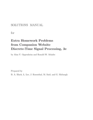 SOLUTIONS MANUAL
for
Extra Homework Problems
from Companion Website
Discrete-Time Signal Processing, 3e
by Alan V. Oppenheim and Ronald W. Schafer
Prepared by
B. A. Black, L. Lee, J. Rosenthal, M. Said, and G. Slabaugh
 