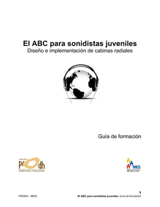 1
PRODH - MIES El ABC para sonidistas juveniles: Guía de formación
El ABC para sonidistas juveniles
Diseño e implementación de cabinas radiales
Guía de formación
 