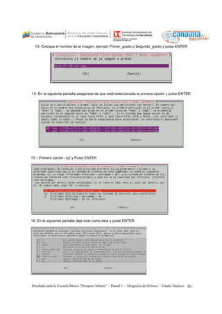 13- Coloque el nombre de la imagen, ejemplo Primer_grado o Segundo_grado y pulse ENTER 
14- En la siguiente pantalla asegúrese de que está seleccionada la primera opción y pulse ENTER 
15 – Primera opción –q2 y Pulse ENTER 
16- En la siguiente pantalla deje todo como esta y pulse ENTER 
Diseñado para la Escuela Básica “Prospero Infante” – Paural 1 – Altagracia de Orituco – Estado Guárico 16 
 