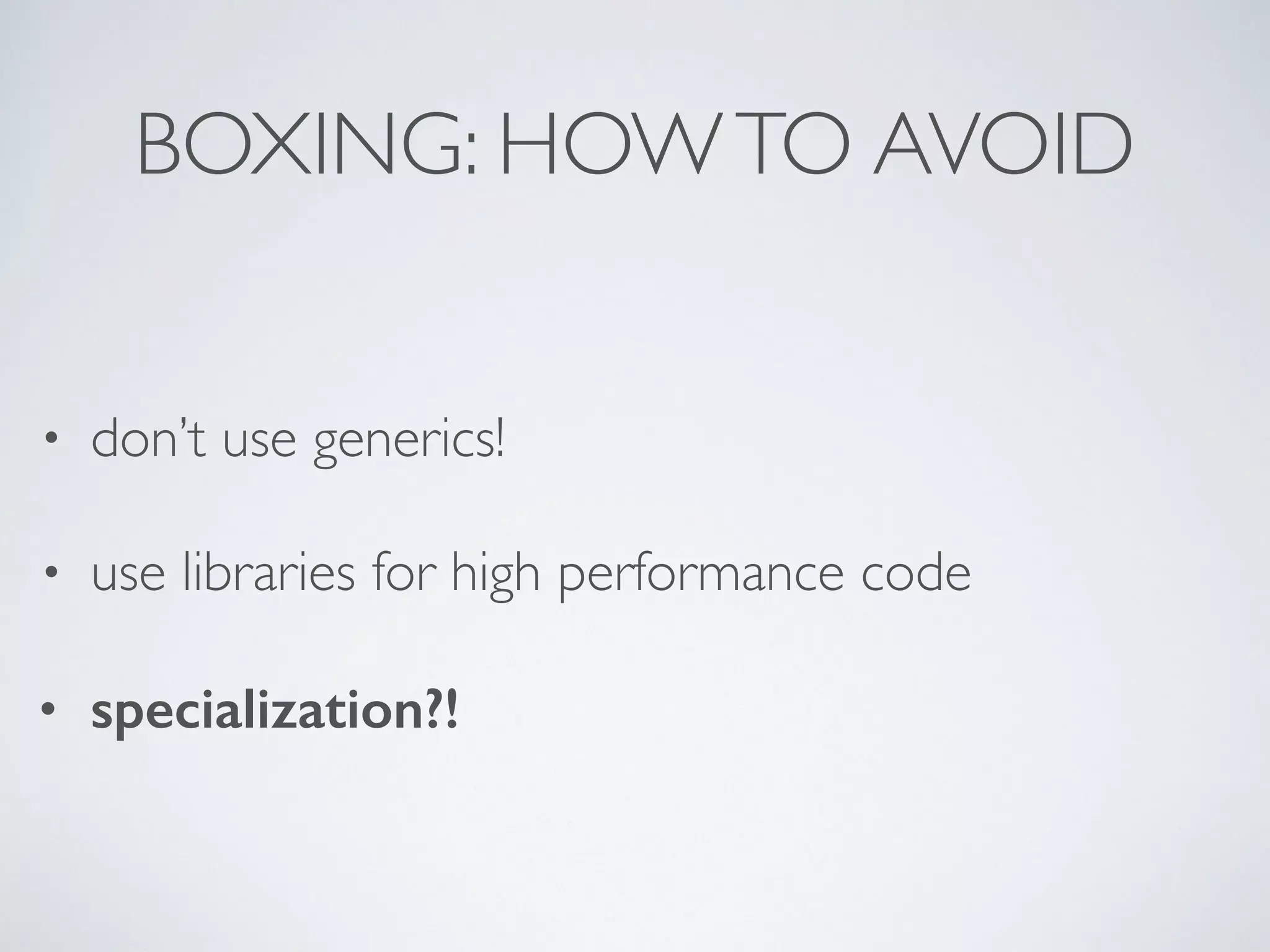 BOXING: HOWTO AVOID
• don’t use generics!
• use libraries for high performance code
• specialization?!
 