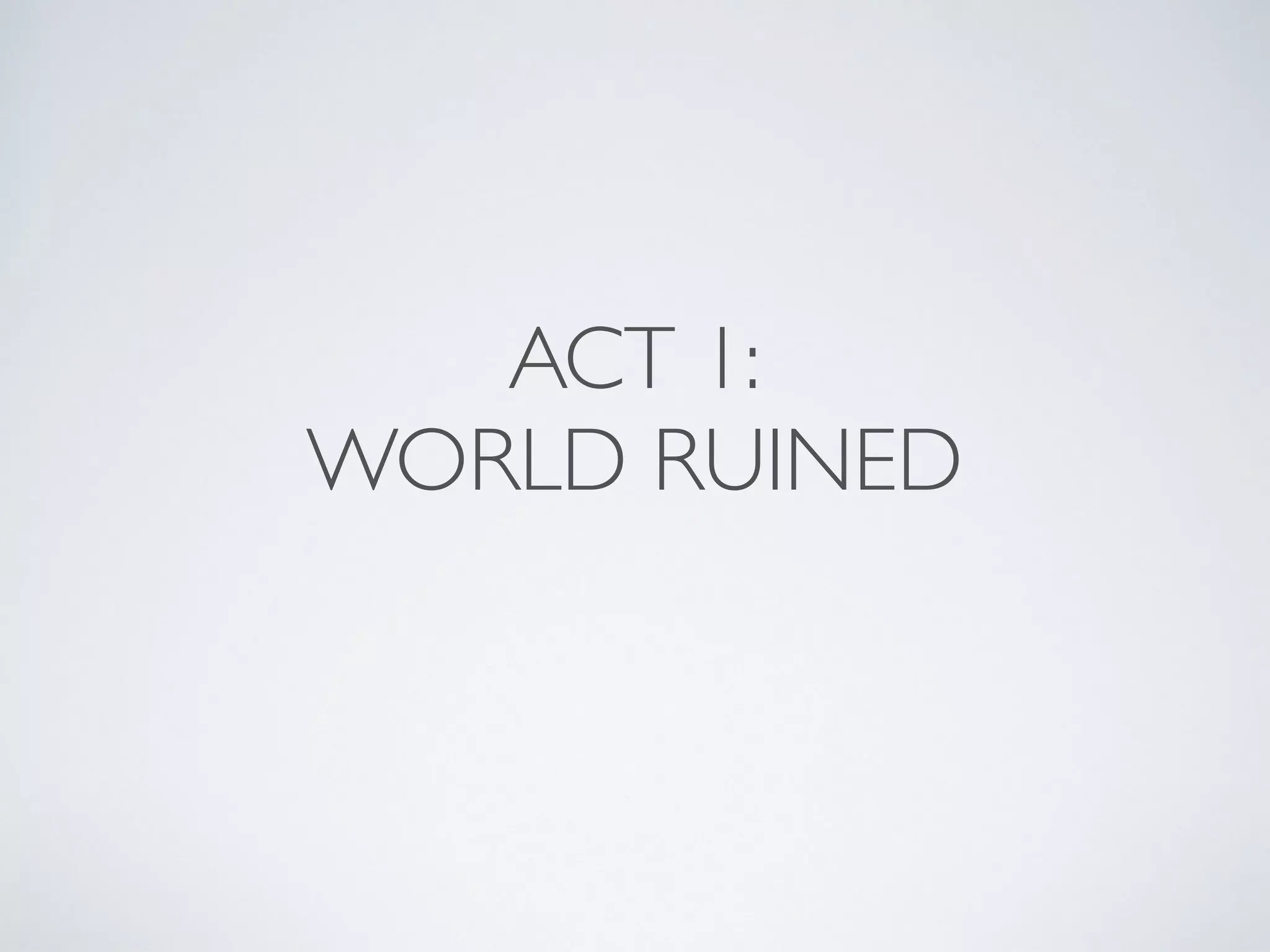 ACT 1:
WORLD RUINED
 