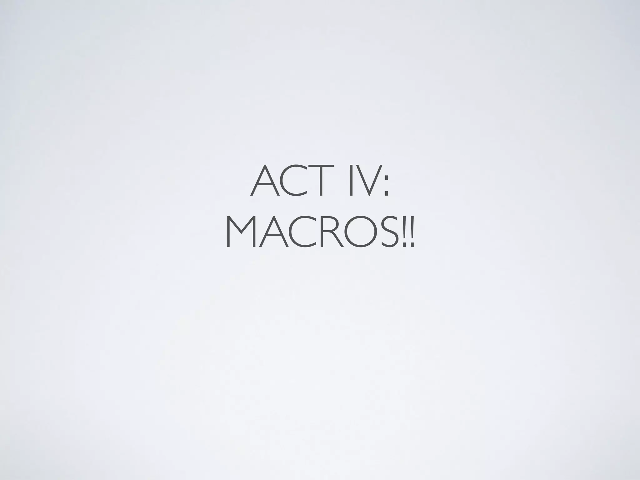 ACT IV:
MACROS!!
 