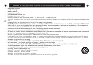 Você deve ler essas Importantes Instruções de Segurança. Mantenha essas instruções em um local seguro.
•	 Leia todas as instruções.
•	 Guarde as instruções.         
•	 Obedeça os avisos.
•	 Siga todas as instruções.    
•	 Não use o aparelho perto da água.   
•	 Limpe apenas com pano úmido.
•	 Não obstrua nenhuma saída de ventilação. Instale e use de acordo com o maual do fabricante.
•	 Não instale próxio a nenhuma fonte de calor como radiadores, marcadores de calor, ou qualquer outro equipamento (incluindo amplificadores) que produza
calor.
•	 Esse aparelho deve ser conectado à energia com a conexão de aterramento adequada.
•	 Não danifique o terminal de terra do conector. Um plug polarizado possui dois terminais uma mais longo que o outro. Um plug aterrado possui dois terminais
iguais e mais um terceiro para o terra. Ambos os tipos de terra são fornecidos para sua segurança. Se o plug fornecido não se adequar a sua tomada elétrica,
consulte um eletricista para a substituição de sua tomada obsoleta.
•	 Não pise no cabo de força e principalmente nos plugs, conectores, ou qualquer terminal do aparelho.
•	 Apenas use acessórios e conectores de acordo com as intruções do fabricante.
•	 Use apenas em estantes, carrinhos, braçadeiras ou mesas de acordo com as especificações do fabricante, ou vendidas para o aparelho. Quando usado em um
carrinho, tenha cuidado em sua movimentação para evitar danos no aparelho.
•	 Desligue o aparelho durante relâmpagos e raios de tempestade ou quando usado por muito tempo.
•	 Procure apenas mão de obra especializada para reparar seu produto. A assistência deve ser procutara em qualquer tipo de mau funcionamento do aparelho,
até mesmo quando o cabo estiver danificado ou líquido for derramado ou objetos cairem no aparelho, quando o aparelho for exposto a chuva ou umidade,
não operar normalmente, ou for derrubado.
•	 O aparelho não deve ser exposto a mergulhos ou próximo de objetos cheios de água, como vazos e garrafas.
•	 AVISO: Para reduzir o risco de fogo ou choque não exponha o aparelho a chuva ou umidade.
•	 Conecte apenas em tomadas AC de 100-120V ou 200-240V 47-63Hz (dependendo da voltagem escrita no produto, no painel traseiro).
•	 Uso prolongado em alto volume pode causar perda/dano na audição. Sempre use um“volume seguro.”
•	 A manutenção será necessária quando o produto apresentar danos, tais como:
	 • o cabo de alimentação estiver danificado;      
	 • líquido for espirrado ou objetos derrubados no produto;
	 • a unidade for exposta a chuva ou umidade.    
	 • a unidade for derrubada ou sua carcaça for quebrada.
	 • a unidade não operar normalmente ou ter a performance alterada de uma maneira significante.
 
