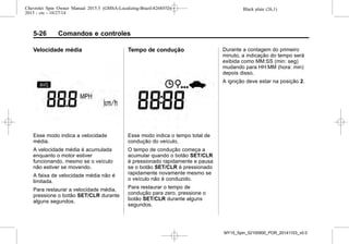 Black plate (26,1)Chevrolet Spin Owner Manual 2015.5 (GMSA-Localizing-Brazil-8268372) -
2015 - crc - 10/27/14
5-26 Comandos e controles
Velocidade média
Esse modo indica a velocidade
média.
A velocidade média é acumulada
enquanto o motor estiver
funcionando, mesmo se o veículo
não estiver se movendo.
A faixa de velocidade média não é
limitada.
Para restaurar a velocidade média,
pressione o botão SET/CLR durante
alguns segundos.
Tempo de condução
Esse modo indica o tempo total de
condução do veículo.
O tempo de condução começa a
acumular quando o botão SET/CLR
é pressionado rapidamente e pausa
se o botão SET/CLR é pressionado
rapidamente novamente mesmo se
o veículo não é conduzido.
Para restaurar o tempo de
condução para zero, pressione o
botão SET/CLR durante alguns
segundos.
Durante a contagem do primeiro
minuto, a indicação do tempo será
exibida como MM:SS (min: seg)
mudando para HH:MM (hora: min)
depois disso.
A ignição deve estar na posição 2.
MY15_Spin_52100900_POR_20141103_v0.0
 